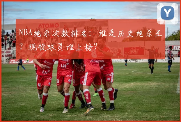 NBA绝杀次数排名：谁是历史绝杀王？现役球员谁上榜？
