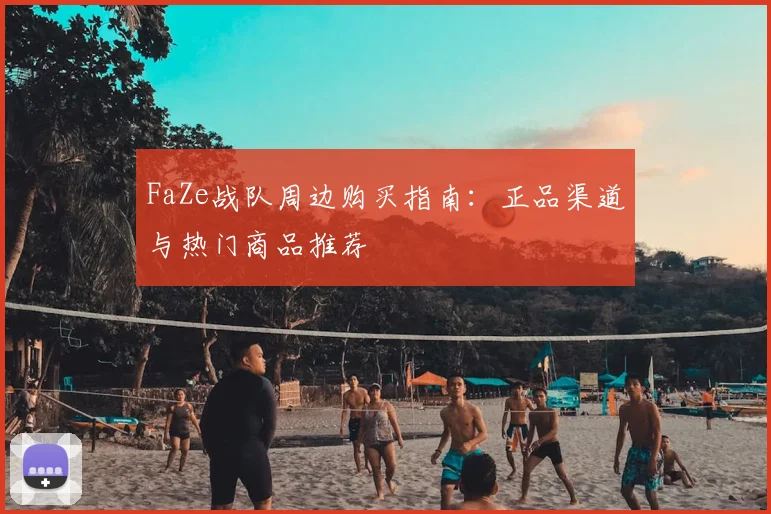 FaZe战队周边购买指南：正品渠道与热门商品推荐