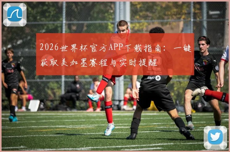 2026世界杯官方APP下载指南：一键获取美加墨赛程与实时提醒