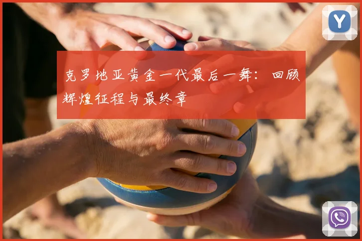 克罗地亚黄金一代最后一舞：回顾辉煌征程与最终章