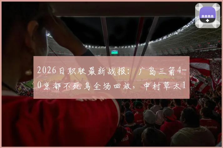 2026日职联最新战报：广岛三箭4-0京都不死鸟全场回放，中村草太1球1助攻数据亮眼