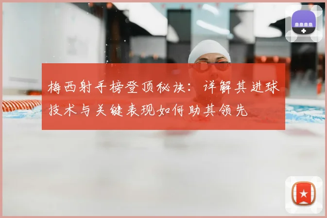梅西射手榜登顶秘诀：详解其进球技术与关键表现如何助其领先