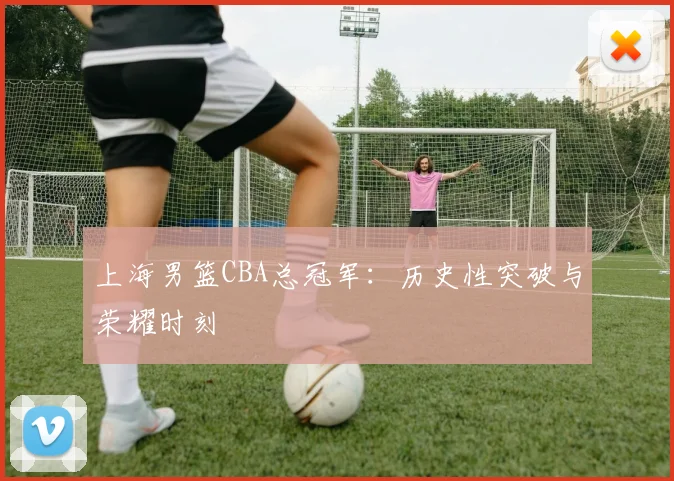 上海男篮CBA总冠军：历史性突破与荣耀时刻