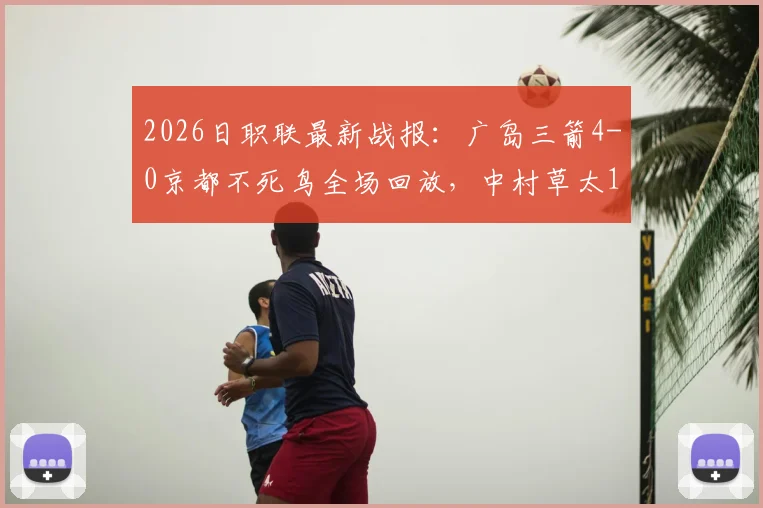 2026日职联最新战报：广岛三箭4-0京都不死鸟全场回放，中村草太1球1助攻数据亮眼