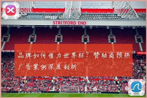 品牌如何借力世界杯?赞助商预热广告案例深度剖析