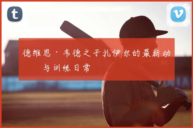 德维恩·韦德之子扎伊尔的最新动态与训练日常