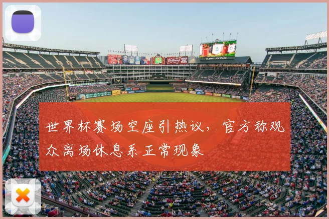 世界杯赛场空座引热议,官方称观众离场休息系正常现象