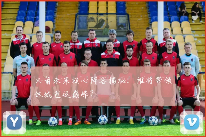 火箭未来核心阵容揭秘：谁将带领休城重返巅峰？