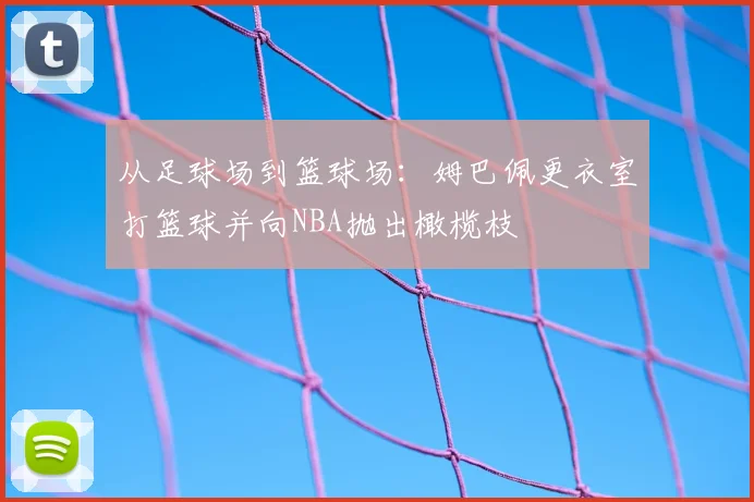 从足球场到篮球场：姆巴佩更衣室打篮球并向NBA抛出橄榄枝