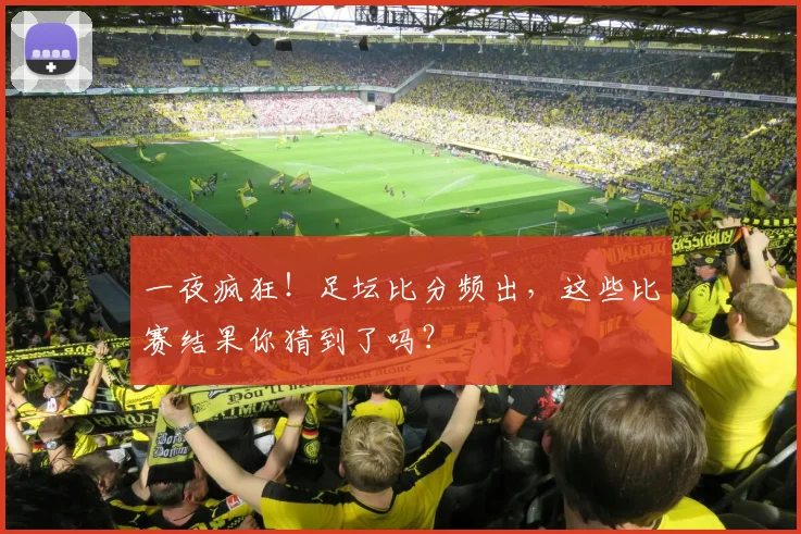 一夜疯狂！足坛比分频出，这些比赛结果你猜到了吗？