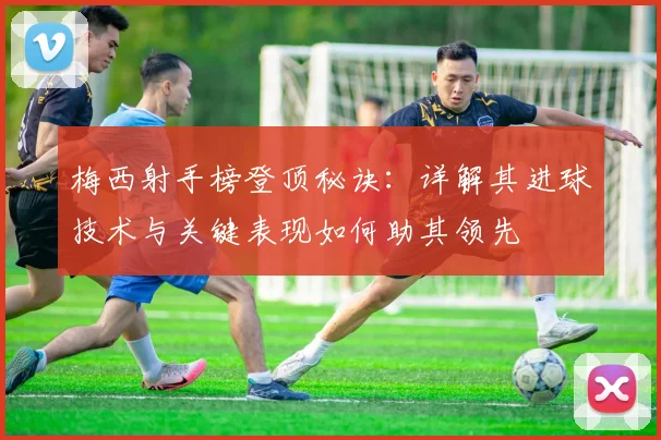 梅西射手榜登顶秘诀：详解其进球技术与关键表现如何助其领先
