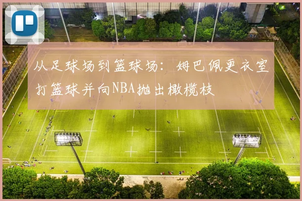 从足球场到篮球场：姆巴佩更衣室打篮球并向NBA抛出橄榄枝