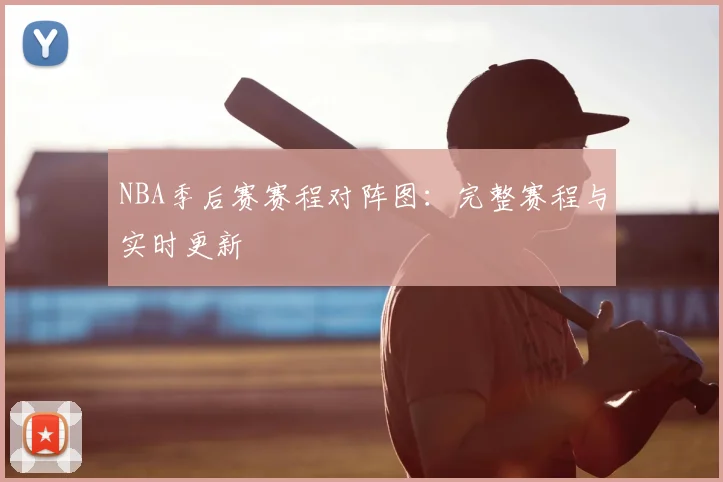 NBA季后赛赛程对阵图：完整赛程与实时更新