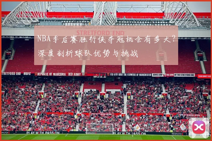 NBA季后赛独行侠夺冠机会有多大？深度剖析球队优势与挑战