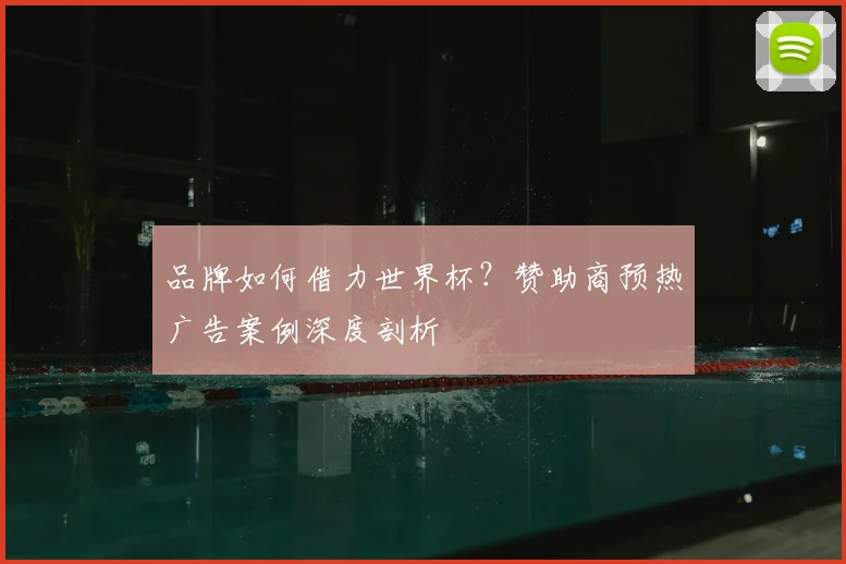 品牌如何借力世界杯?赞助商预热广告案例深度剖析