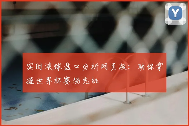 实时滚球盘口分析网页版：助你掌握世界杯赛场先机