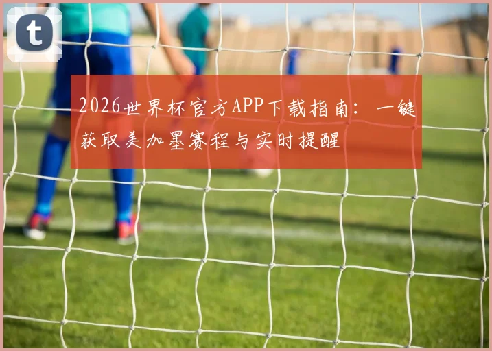 2026世界杯官方APP下载指南：一键获取美加墨赛程与实时提醒