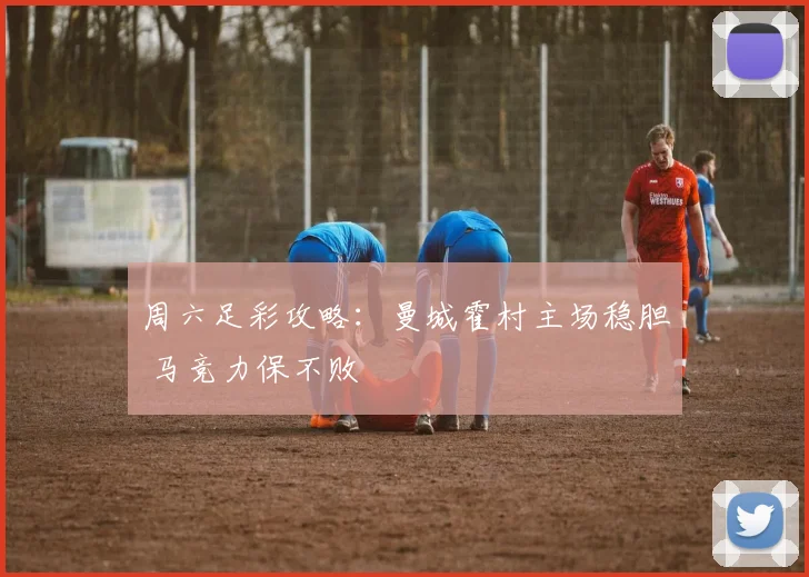 周六足彩攻略：曼城霍村主场稳胆 马竞力保不败