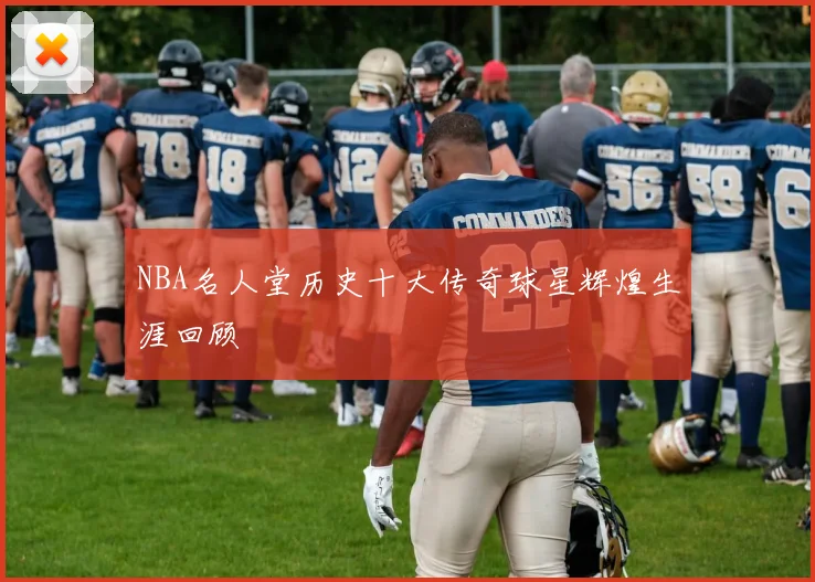NBA名人堂历史十大传奇球星辉煌生涯回顾