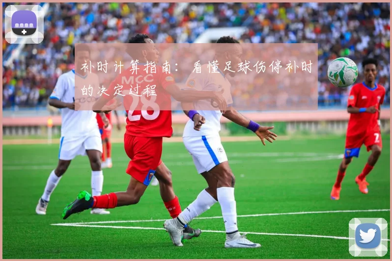 补时计算指南：看懂足球伤停补时的决定过程