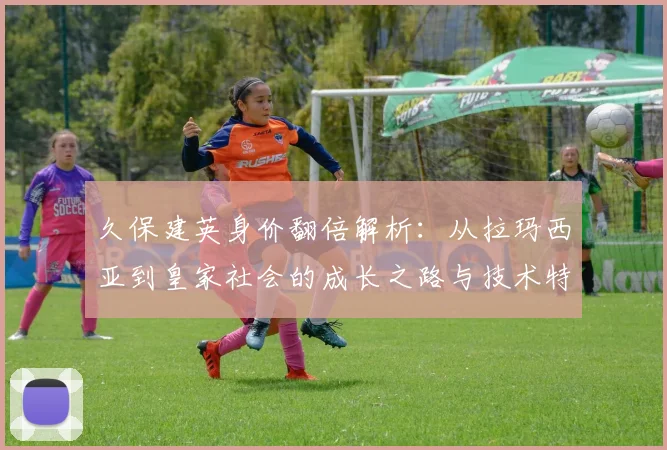 久保建英身价翻倍解析：从拉玛西亚到皇家社会的成长之路与技术特点