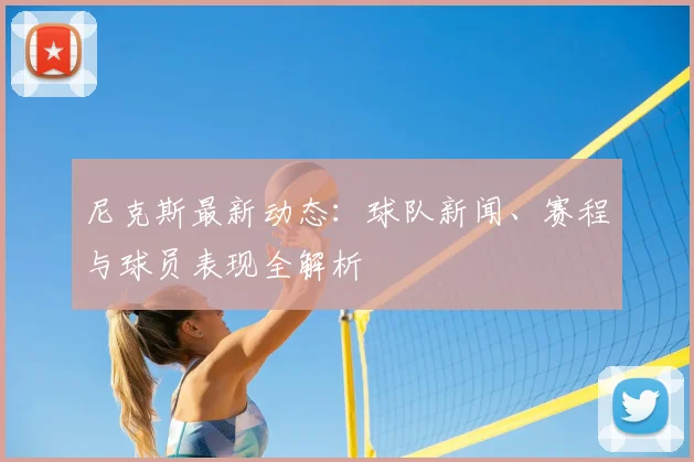 尼克斯最新动态：球队新闻、赛程与球员表现全解析