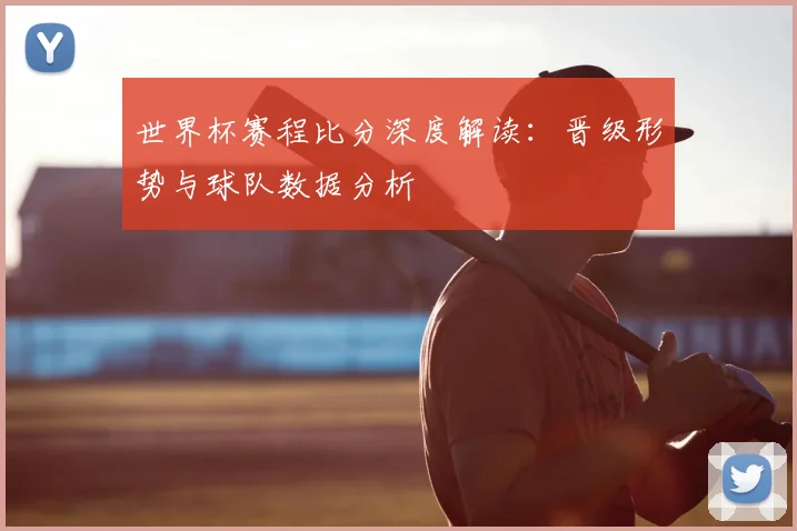 世界杯赛程比分深度解读：晋级形势与球队数据分析