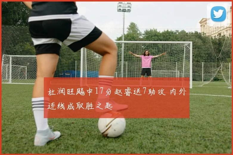 杜润旺飚中17分赵睿送7助攻 内外连线成取胜之匙