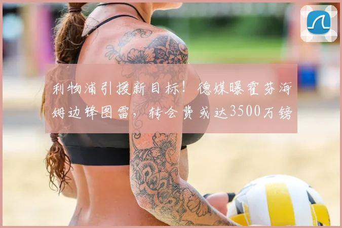 利物浦引援新目标！德媒曝霍芬海姆边锋图雷，转会费或达3500万镑