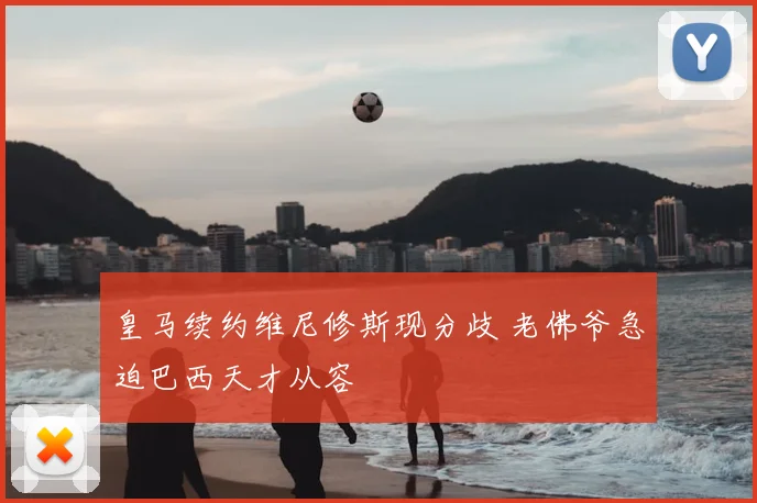 皇马续约维尼修斯现分歧 老佛爷急迫巴西天才从容