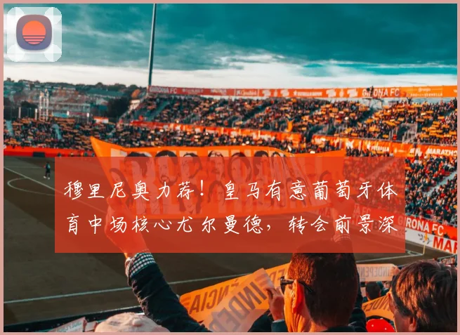 穆里尼奥力荐！皇马有意葡萄牙体育中场核心尤尔曼德，转会前景深度解析