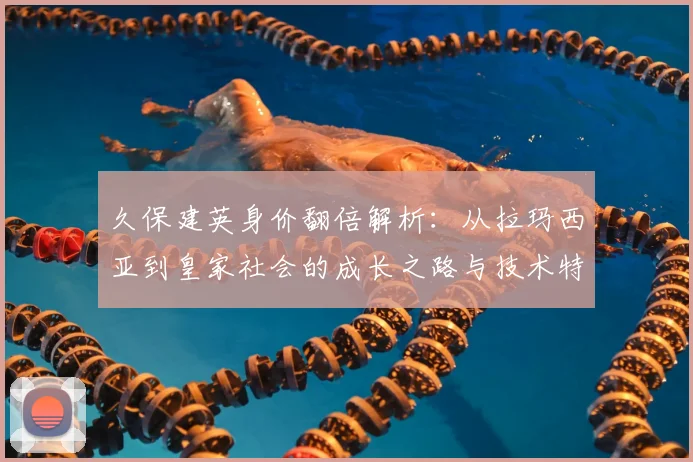 久保建英身价翻倍解析：从拉玛西亚到皇家社会的成长之路与技术特点