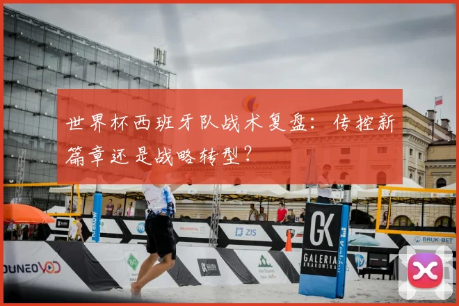 世界杯西班牙队战术复盘：传控新篇章还是战略转型？