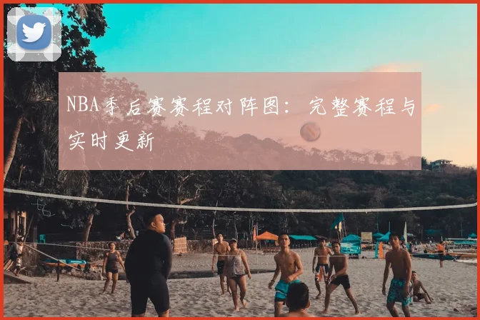 NBA季后赛赛程对阵图：完整赛程与实时更新
