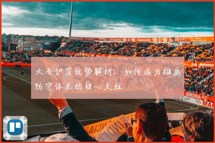 大洛护筐优势解析：如何成为雄鹿防守体系的核心支柱